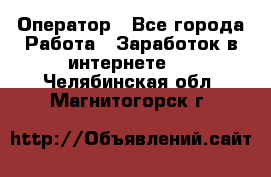 Оператор - Все города Работа » Заработок в интернете   . Челябинская обл.,Магнитогорск г.